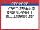 中卫焊工证复审必须要培训机构吗(中卫焊工证复审需机构？)