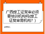 广西焊工证复审必须要培训机构吗(焊工证复审需机构？)