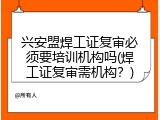 兴安盟焊工证复审必须要培训机构吗(焊工证复审需机构？)