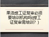 果洛焊工证复审必须要培训机构吗(焊工证复审需培训？)