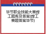 毕节职业技能大赛焊工题库及答案(焊工赛题答案毕节)