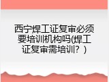 西宁焊工证复审必须要培训机构吗(焊工证复审需培训？)