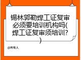 锡林郭勒焊工证复审必须要培训机构吗(焊工证复审须培训？)