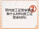 鄂州焊工证复审要准备什么材料(焊工证复审材料)