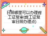 日照哪里可以办理焊工证复审(焊工证复审日照办理点)