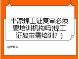 平凉焊工证复审必须要培训机构吗(焊工证复审需培训？)