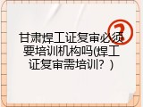 甘肃焊工证复审必须要培训机构吗(焊工证复审需培训？)