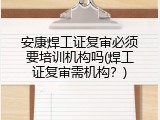 安康焊工证复审必须要培训机构吗(焊工证复审需机构？)