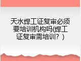 天水焊工证复审必须要培训机构吗(焊工证复审需培训？)
