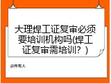 大理焊工证复审必须要培训机构吗(焊工证复审需培训？)
