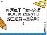 红河焊工证复审必须要培训机构吗(红河焊工证复审需培训？)