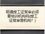昭通焊工证复审必须要培训机构吗(焊工证复审需机构？)