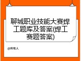 聊城职业技能大赛焊工题库及答案(焊工赛题答案)
