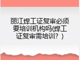 丽江焊工证复审必须要培训机构吗(焊工证复审需培训？)