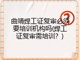 曲靖焊工证复审必须要培训机构吗(焊工证复审需培训？)