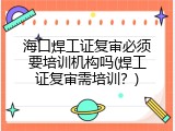 海口焊工证复审必须要培训机构吗(焊工证复审需培训？)