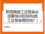 黔西南焊工证复审必须要培训机构吗(焊工证复审需机构？)