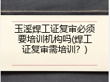 玉溪焊工证复审必须要培训机构吗(焊工证复审需培训？)