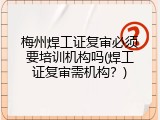 梅州焊工证复审必须要培训机构吗(焊工证复审需机构？)