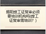 揭阳焊工证复审必须要培训机构吗(焊工证复审需培训？)