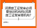 河源焊工证复审必须要培训机构吗(河源焊工证复审需机构？)