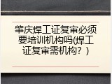 肇庆焊工证复审必须要培训机构吗(焊工证复审需机构？)