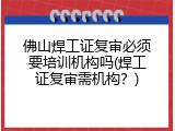 佛山焊工证复审必须要培训机构吗(焊工证复审需机构？)