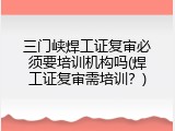 三门峡焊工证复审必须要培训机构吗(焊工证复审需培训？)