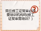 商丘焊工证复审必须要培训机构吗(焊工证复审需培训？)