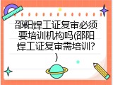 邵阳焊工证复审必须要培训机构吗(邵阳焊工证复审需培训？)