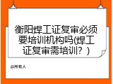衡阳焊工证复审必须要培训机构吗(焊工证复审需培训？)