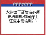 永州焊工证复审必须要培训机构吗(焊工证复审需培训？)