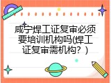 咸宁焊工证复审必须要培训机构吗(焊工证复审需机构？)
