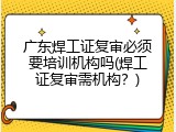 广东焊工证复审必须要培训机构吗(焊工证复审需机构？)