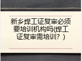 新乡焊工证复审必须要培训机构吗(焊工证复审需培训？)