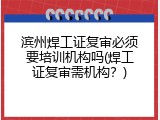 滨州焊工证复审必须要培训机构吗(焊工证复审需机构？)