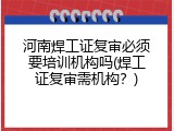 河南焊工证复审必须要培训机构吗(焊工证复审需机构？)