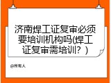 济南焊工证复审必须要培训机构吗(焊工证复审需培训？)