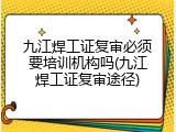 九江焊工证复审必须要培训机构吗(九江焊工证复审途径)