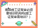 南昌焊工证复审必须要培训机构吗(焊工证复审需培训？)