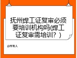 抚州焊工证复审必须要培训机构吗(焊工证复审需培训？)