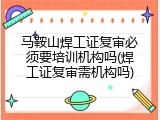 马鞍山焊工证复审必须要培训机构吗(焊工证复审需机构吗)