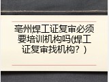 亳州焊工证复审必须要培训机构吗(焊工证复审找机构？)