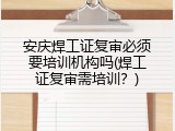 安庆焊工证复审必须要培训机构吗(焊工证复审需培训？)