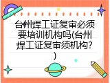 台州焊工证复审必须要培训机构吗(台州焊工证复审须机构？)