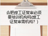 合肥焊工证复审必须要培训机构吗(焊工证复审需机构？)