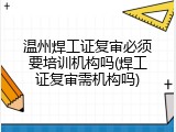 温州焊工证复审必须要培训机构吗(焊工证复审需机构吗)