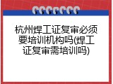 杭州焊工证复审必须要培训机构吗(焊工证复审需培训吗)
