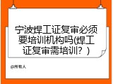 宁波焊工证复审必须要培训机构吗(焊工证复审需培训？)