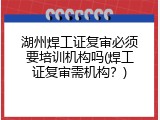 湖州焊工证复审必须要培训机构吗(焊工证复审需机构？)